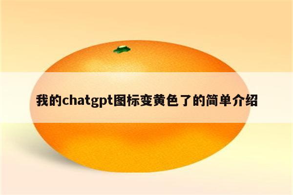 我的chatgpt图标变黄色了的简单介绍