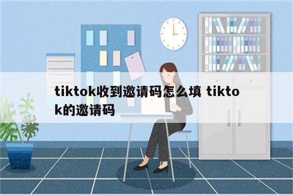 tiktok收到邀请码怎么填 tiktok的邀请码