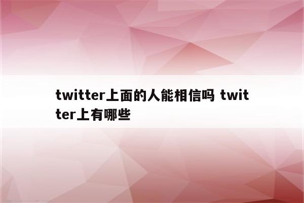 twitter上面的人能相信吗 twitter上有哪些