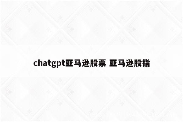 chatgpt亚马逊股票 亚马逊股指