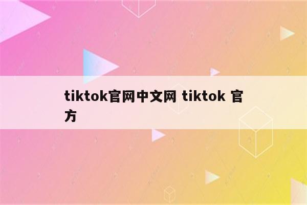 tiktok官网中文网 tiktok 官方