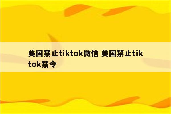 美国禁止tiktok微信 美国禁止tiktok禁令