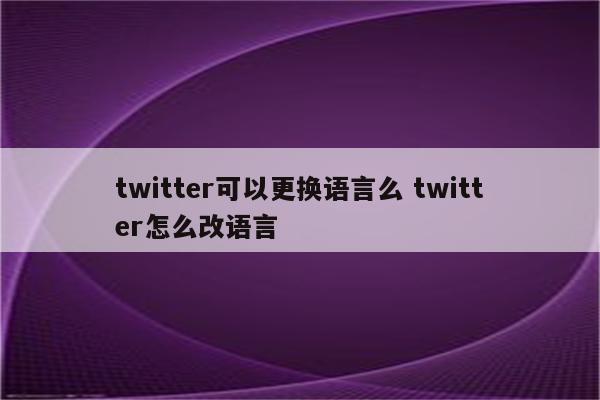 twitter可以更换语言么 twitter怎么改语言