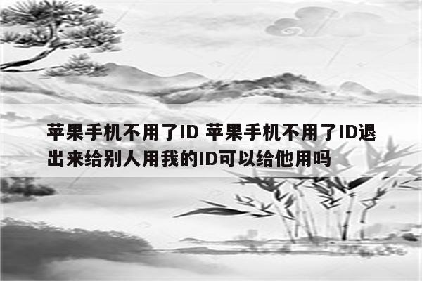 苹果手机不用了ID 苹果手机不用了ID退出来给别人用我的ID可以给他用吗