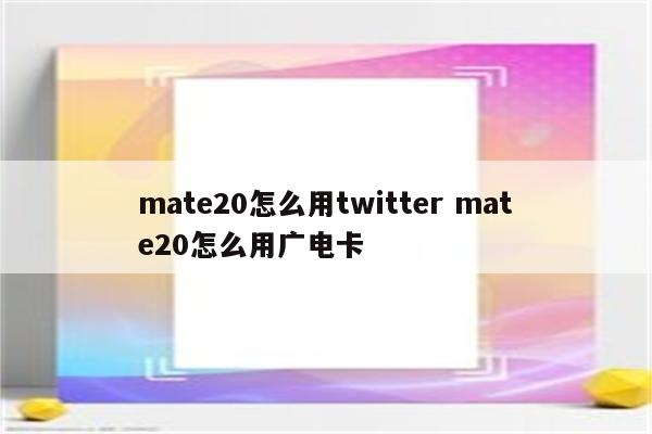 mate20怎么用twitter mate20怎么用广电卡