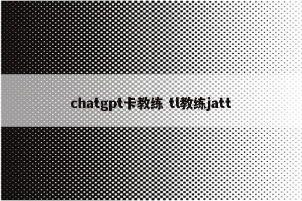 chatgpt卡教练 tl教练jatt