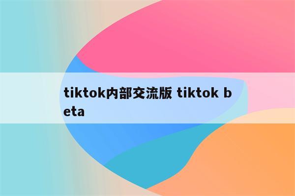 tiktok内部交流版 tiktok beta