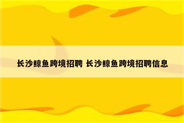 长沙鲸鱼跨境招聘 长沙鲸鱼跨境招聘信息