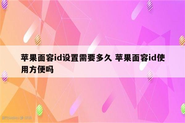 苹果面容id设置需要多久 苹果面容id使用方便吗
