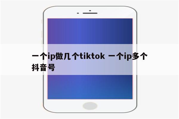 一个ip做几个tiktok 一个ip多个抖音号