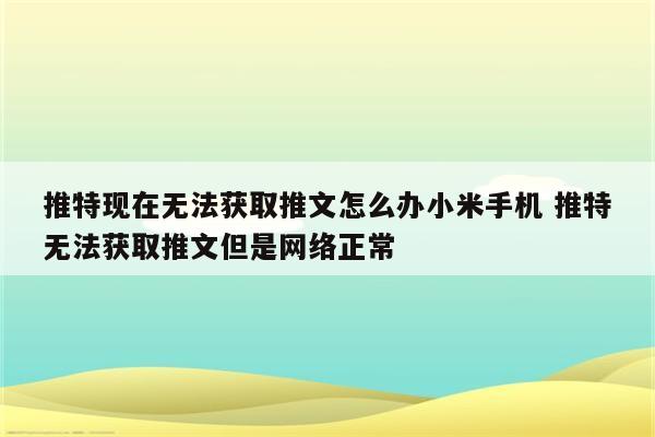 推特现在无法获取推文怎么办小米手机 推特无法获取推文但是网络正常