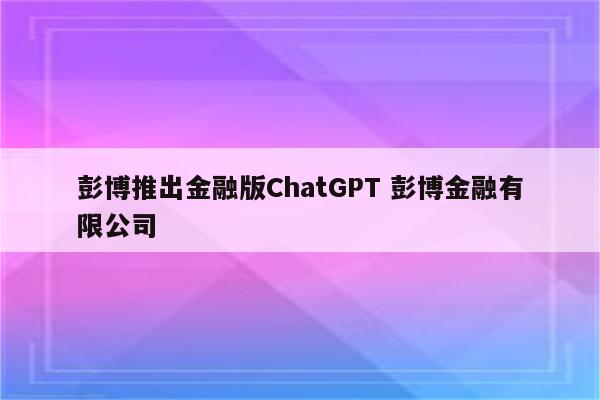 详细阅读:彭博推出金融版ChatGPT 彭博金融有限公司 彭博推出金融版ChatGPT 彭博金融有限公司
