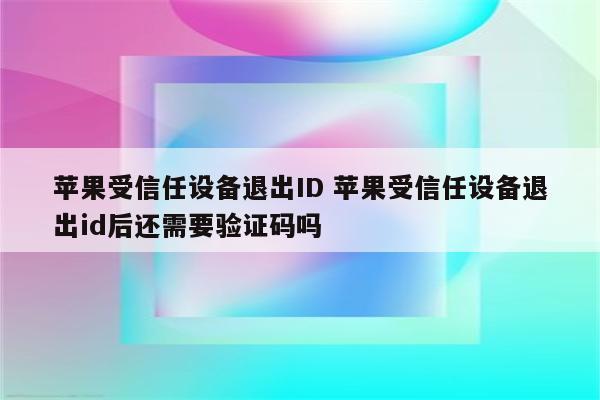 苹果受信任设备退出ID 苹果受信任设备退出id后还需要验证码吗