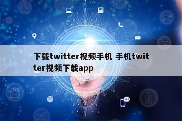 下载twitter视频手机 手机twitter视频下载app