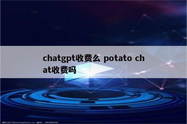 chatgpt收费么 potato chat收费吗