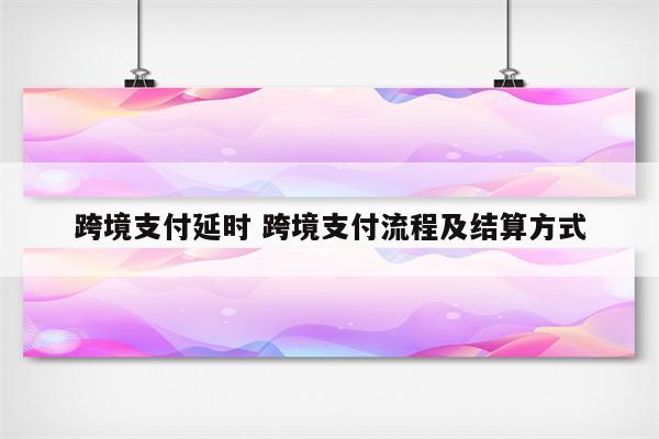 跨境支付延时 跨境支付流程及结算方式