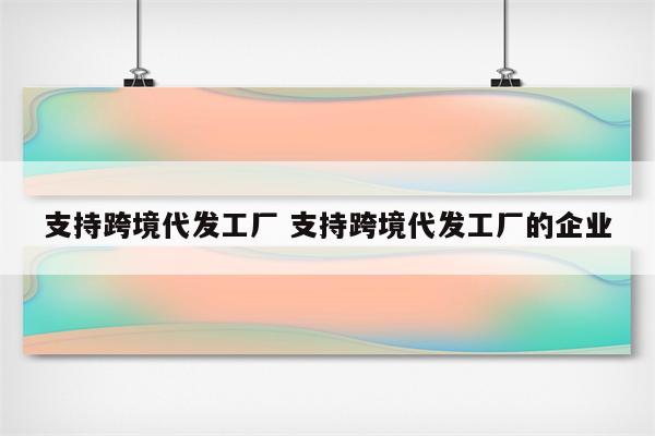 支持跨境代发工厂 支持跨境代发工厂的企业