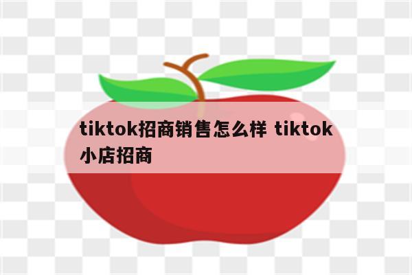 tiktok招商销售怎么样 tiktok小店招商