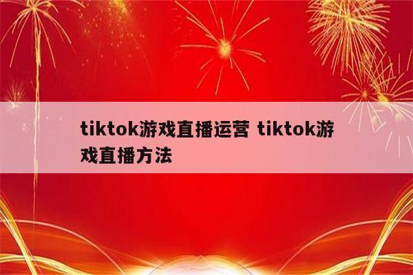 tiktok游戏直播运营 tiktok游戏直播方法