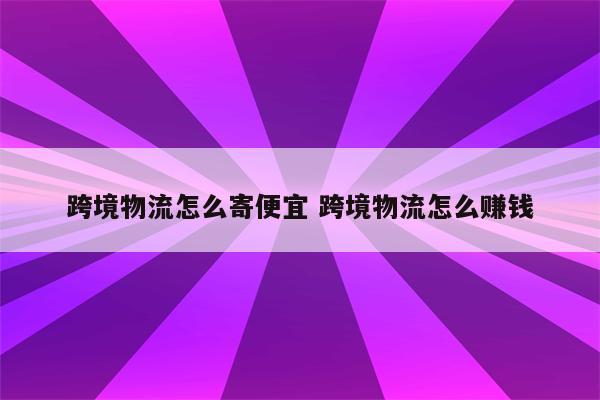 跨境物流怎么寄便宜 跨境物流怎么赚钱