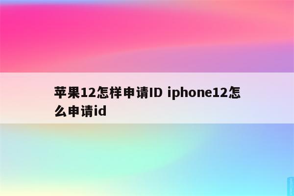 苹果12怎样申请ID iphone12怎么申请id