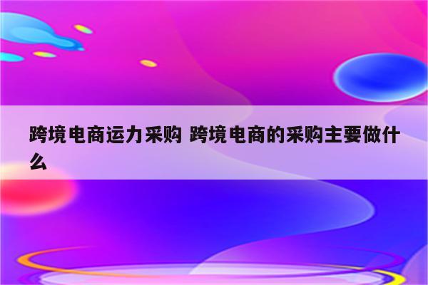 跨境电商运力采购 跨境电商的采购主要做什么