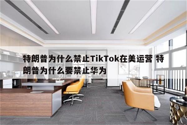 特朗普为什么禁止TikTok在美运营 特朗普为什么要禁止华为