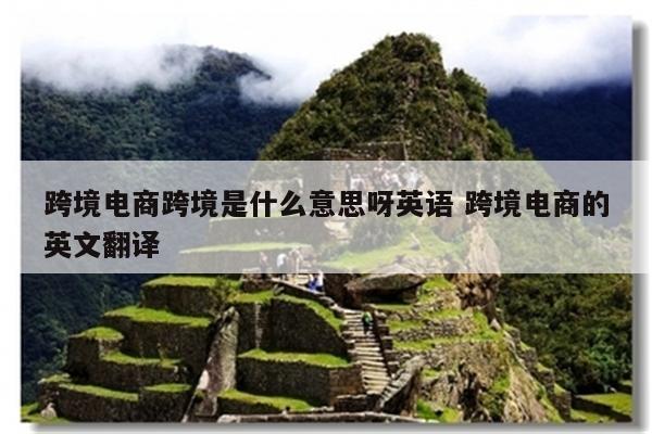 跨境电商跨境是什么意思呀英语 跨境电商的英文翻译