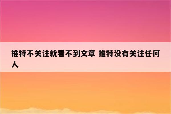 推特不关注就看不到文章 推特没有关注任何人