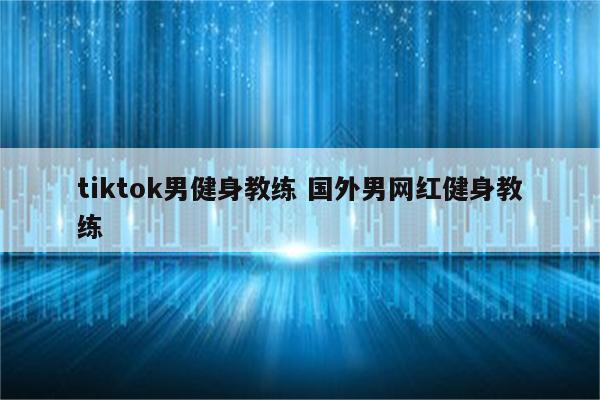 tiktok男健身教练 国外男网红健身教练