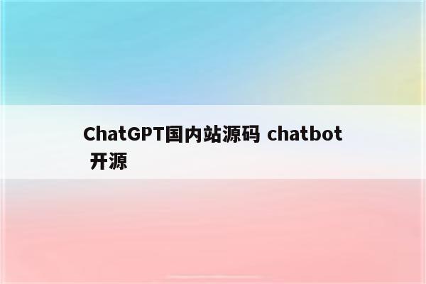 ChatGPT国内站源码 chatbot 开源