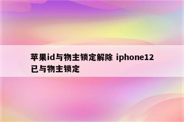 苹果id与物主锁定解除 iphone12已与物主锁定