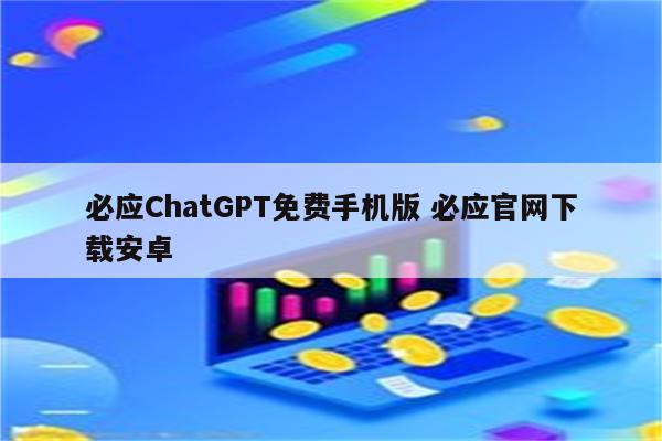 必应ChatGPT免费手机版 必应官网下载安卓