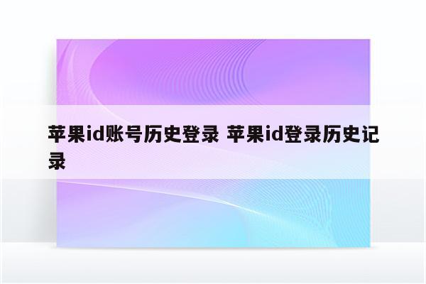 苹果id账号历史登录 苹果id登录历史记录