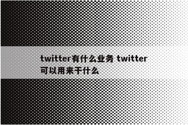 twitter有什么业务 twitter可以用来干什么