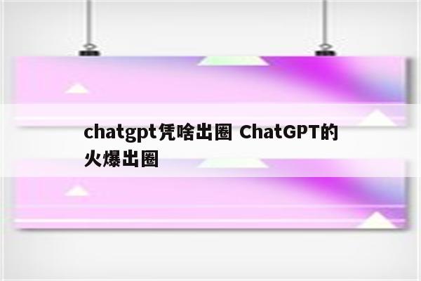 chatgpt凭啥出圈 ChatGPT的火爆出圈