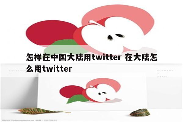 怎样在中国大陆用twitter 在大陆怎么用twitter