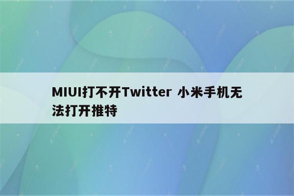 MIUI打不开Twitter 小米手机无法打开推特