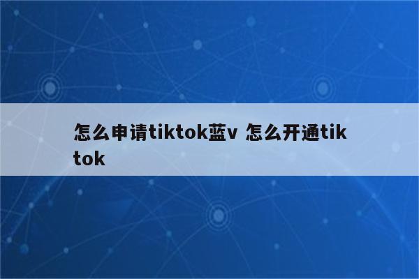 怎么申请tiktok蓝v 怎么开通tiktok