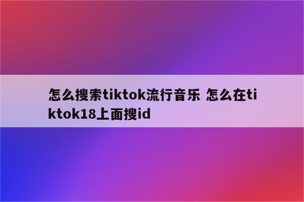 怎么搜索tiktok流行音乐 怎么在tiktok18上面搜id