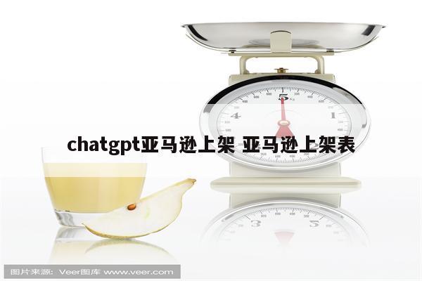 chatgpt亚马逊上架 亚马逊上架表