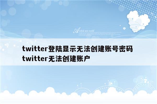twitter登陆显示无法创建账号密码 twitter无法创建账户