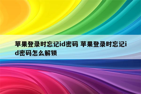 苹果登录时忘记id密码 苹果登录时忘记id密码怎么解锁
