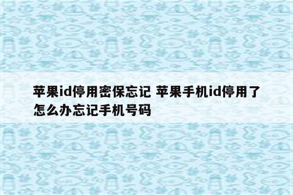 苹果id停用密保忘记 苹果手机id停用了怎么办忘记手机号码