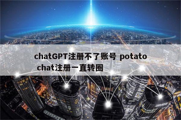 chatGPT注册不了账号 potato chat注册一直转圈