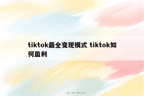 tiktok最全变现模式 tiktok如何盈利