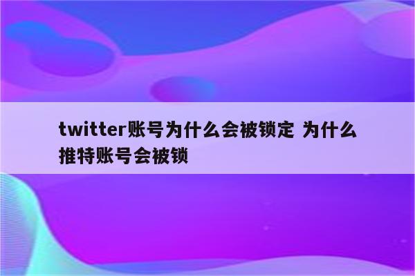 twitter账号为什么会被锁定 为什么推特账号会被锁