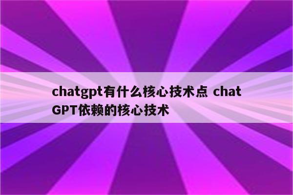 chatgpt有什么核心技术点 chatGPT依赖的核心技术