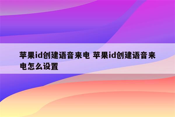 苹果id创建语音来电 苹果id创建语音来电怎么设置