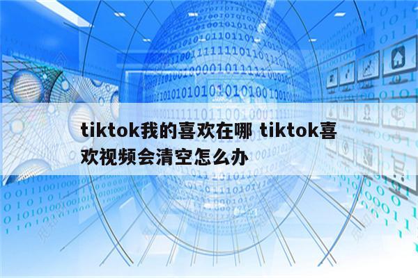 tiktok我的喜欢在哪 tiktok喜欢视频会清空怎么办